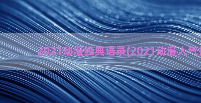 2021动漫经典语录(2021动漫人气排行榜)