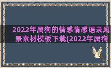 2022年属狗的情感情感语录风景素材模板下载(2022年属狗的运势和财运1982年)