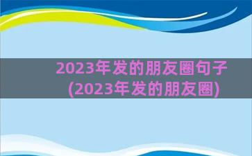 2023年发的朋友圈句子(2023年发的朋友圈)