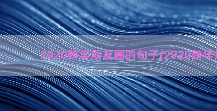 2920跨年朋友圈的句子(2920跨年朋友圈)