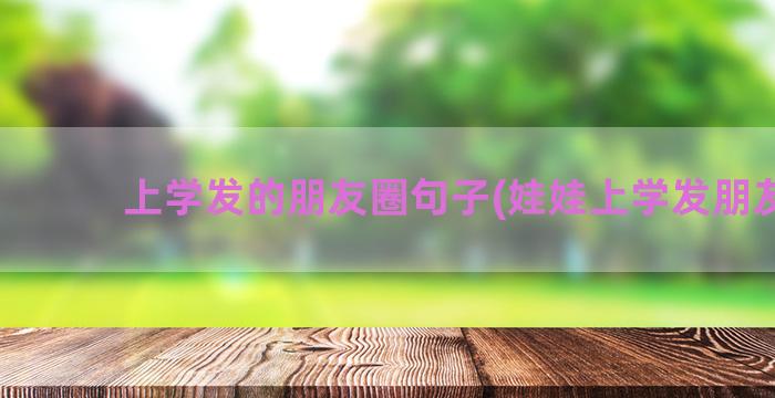 上学发的朋友圈句子(娃娃上学发朋友圈)