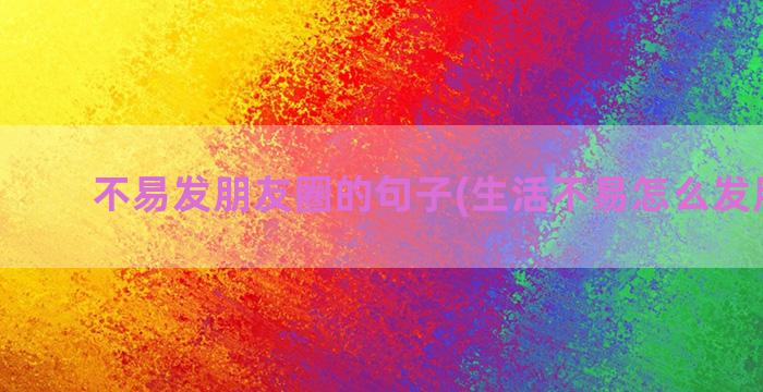 不易发朋友圈的句子(生活不易怎么发朋友圈)