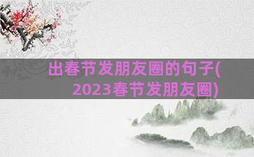 出春节发朋友圈的句子(2023春节发朋友圈)