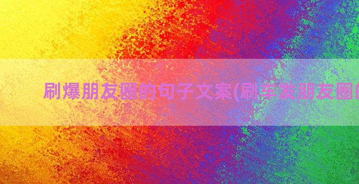 刷爆朋友圈的句子文案(刷车发朋友圈的句子)