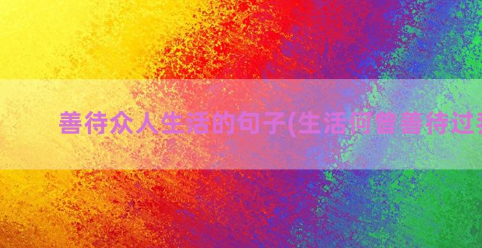 善待众人生活的句子(生活何曾善待过我上句)