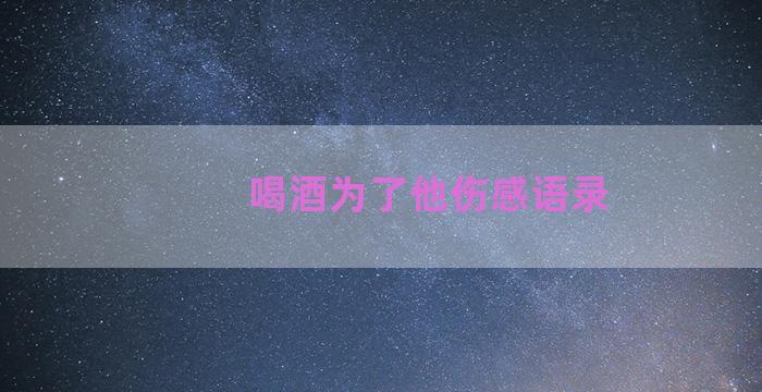 喝酒为了他伤感语录