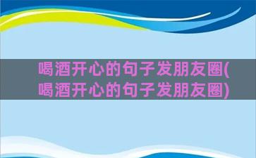 喝酒开心的句子发朋友圈(喝酒开心的句子发朋友圈)