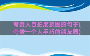 夸赞人自拍朋友圈的句子(夸赞一个人手巧的朋友圈)