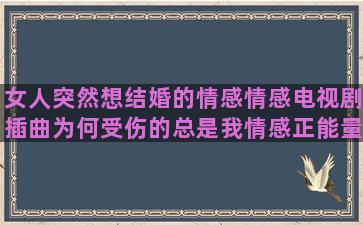 女人突然想结婚的情感情感电视剧插曲为何受伤的总是我情感正能量情感语录朋友圈(女人突然想结婚的原因)