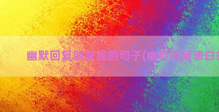 幽默回复朋友圈的句子(幽默回复表白的句子)