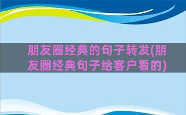 朋友圈经典的句子转发(朋友圈经典句子给客户看的)