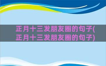 正月十三发朋友圈的句子(正月十三发朋友圈的句子)