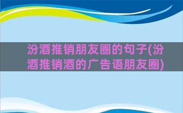 汾酒推销朋友圈的句子(汾酒推销酒的广告语朋友圈)