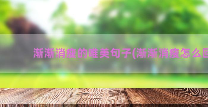 渐渐消瘦的唯美句子(渐渐消瘦怎么回事)