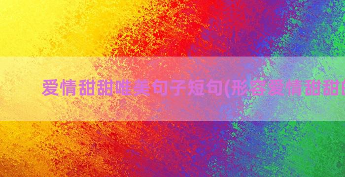 爱情甜甜唯美句子短句(形容爱情甜甜的句子)