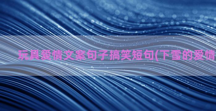 玩具爱情文案句子搞笑短句(下雪的爱情文案句子)