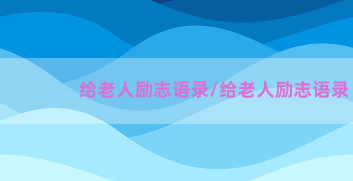 给老人励志语录/给老人励志语录