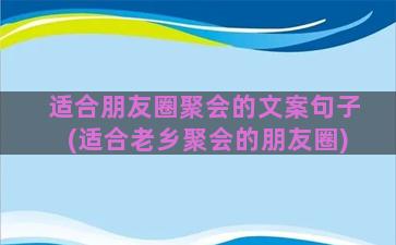 适合朋友圈聚会的文案句子(适合老乡聚会的朋友圈)