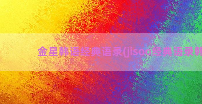 金星韩语经典语录(jisoo经典语录韩语)